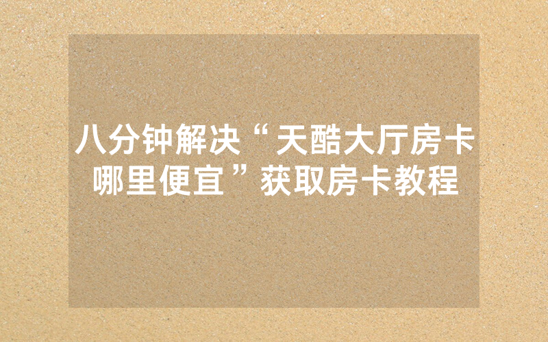 八分钟解决“天酷大厅房卡哪里便宜”获取房卡教程