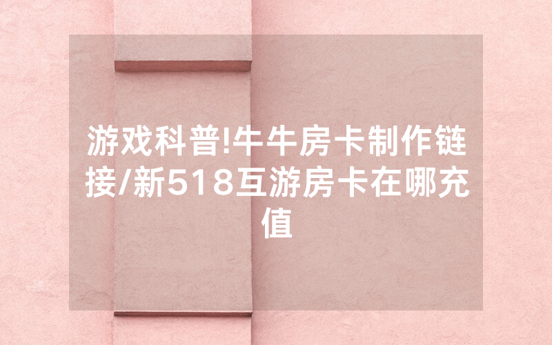 游戏科普!牛牛房卡制作链接/新518互游房卡在哪充值