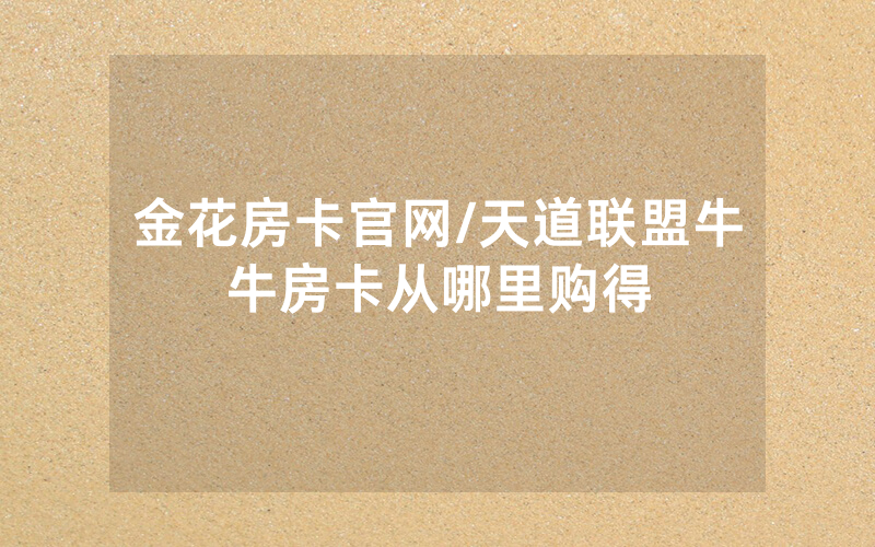金花房卡官网/天道联盟牛牛房卡从哪里购得