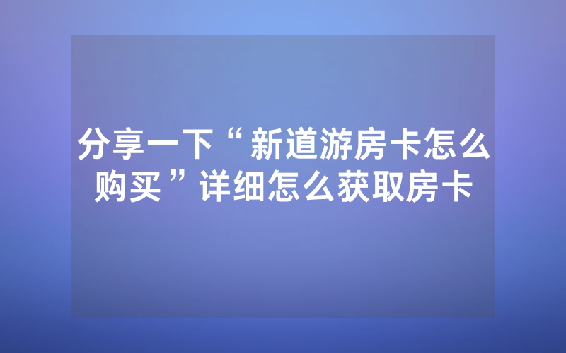 分享一下“新道游房卡怎么购买”详细怎么获取房卡