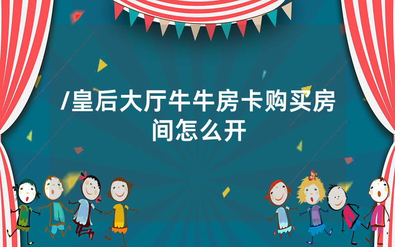 /皇后大厅牛牛房卡购买房间怎么开