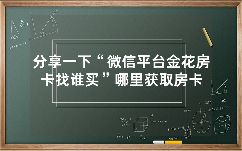 分享一下“微信平台金花房卡找谁买”哪里获取房卡