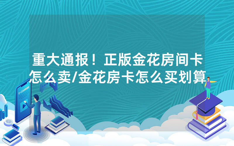 重大通报！正版金花房间卡怎么卖/金花房卡怎么买划算