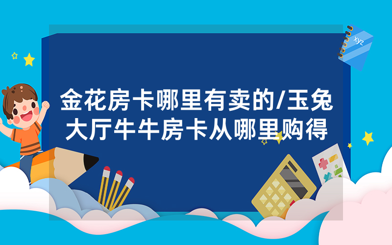 金花房卡哪里有卖的/玉兔大厅牛牛房卡从哪里购得