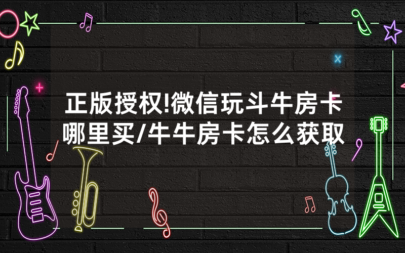 正版授权!微信玩斗牛房卡哪里买/牛牛房卡怎么获取