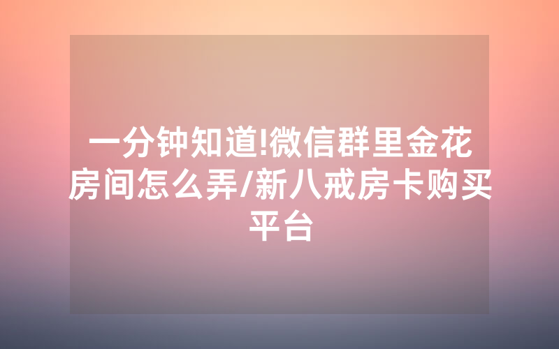 一分钟知道!微信群里金花房间怎么弄/新八戒房卡购买平台