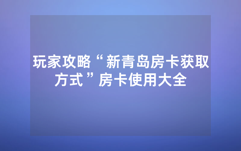 玩家攻略“新青岛房卡获取方式”房卡使用大全
