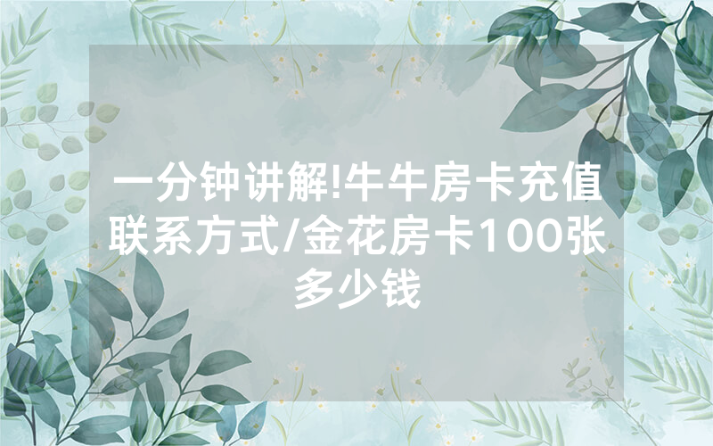 一分钟讲解!牛牛房卡充值联系方式/金花房卡100张多少钱