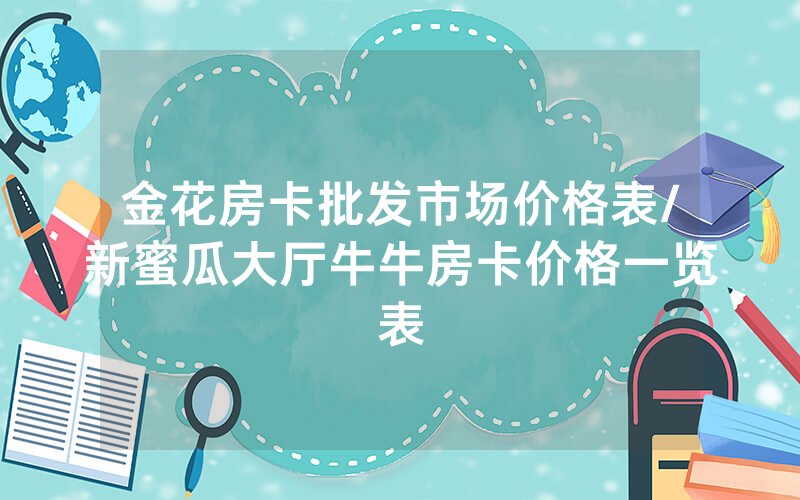 金花房卡批发市场价格表/新蜜瓜大厅牛牛房卡价格一览表
