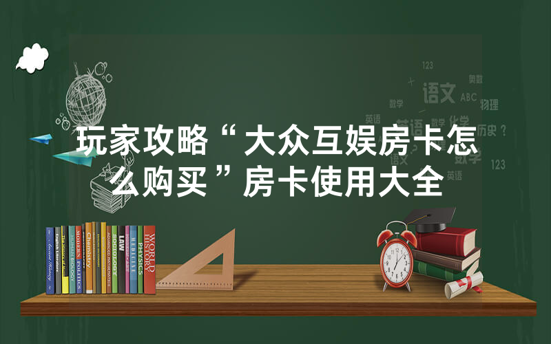 玩家攻略“大众互娱房卡怎么购买”房卡使用大全