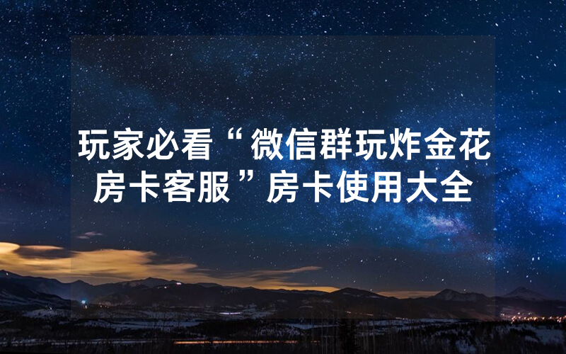 玩家必看“微信群玩炸金花房卡客服”房卡使用大全