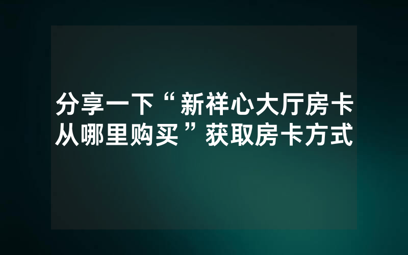 分享一下“新祥心大厅房卡从哪里购买”获取房卡方式
