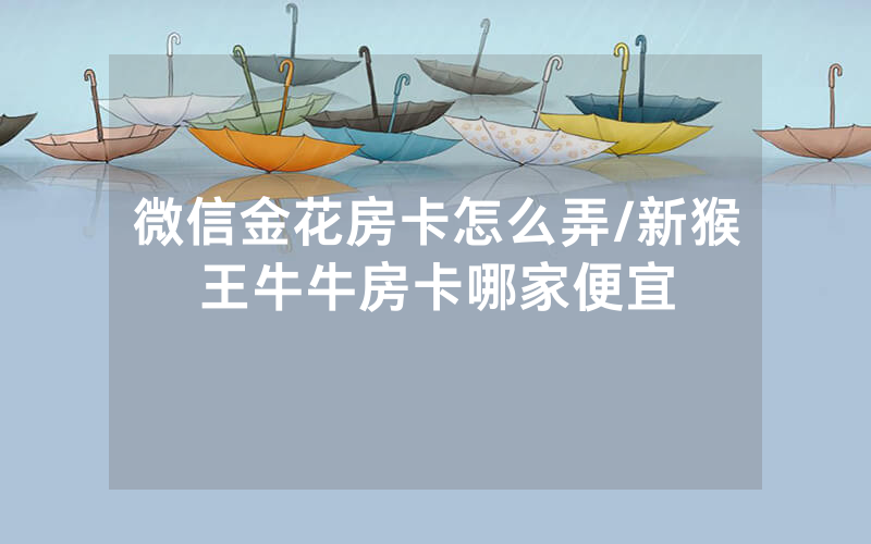 微信金花房卡怎么弄/新猴王牛牛房卡哪家便宜