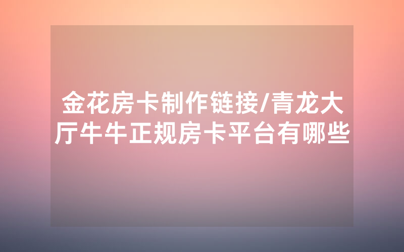 金花房卡制作链接/青龙大厅牛牛正规房卡平台有哪些