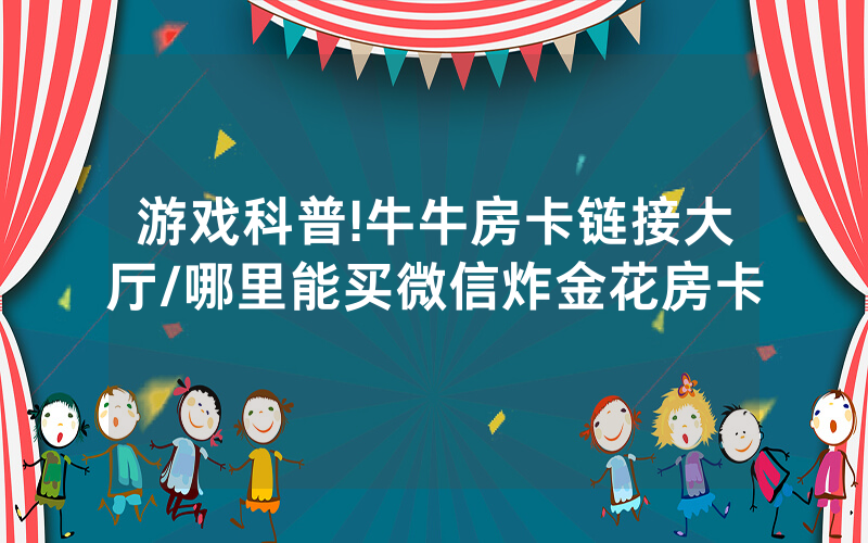 游戏科普!牛牛房卡链接大厅/哪里能买微信炸金花房卡