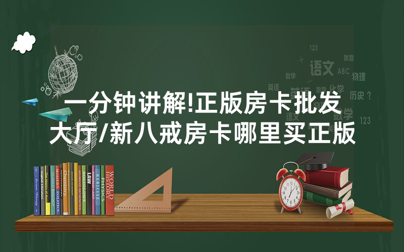一分钟讲解!正版房卡批发大厅/新八戒房卡哪里买正版