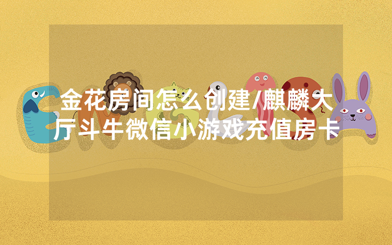 金花房间怎么创建/麒麟大厅斗牛微信小游戏充值房卡