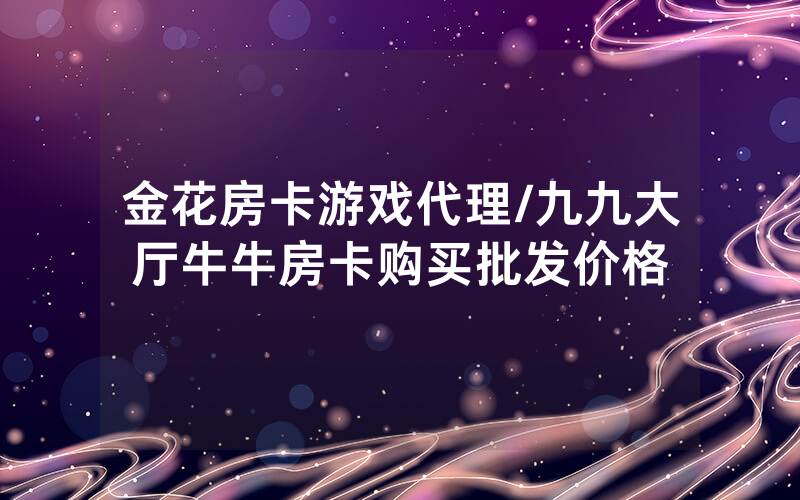 金花房卡游戏代理/九九大厅牛牛房卡购买批发价格