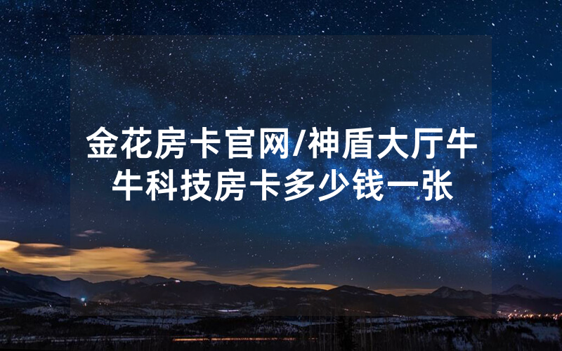 金花房卡官网/神盾大厅牛牛科技房卡多少钱一张