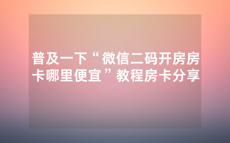 普及一下“微信二码开房房卡哪里便宜”教程房卡分享