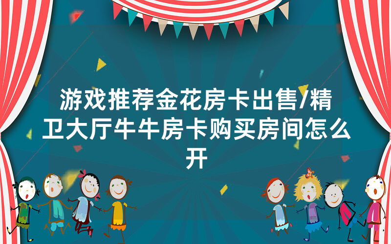 游戏推荐金花房卡出售/精卫大厅牛牛房卡购买房间怎么开
