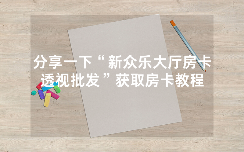 分享一下“新众乐大厅房卡透视批发”获取房卡教程
