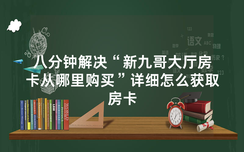 八分钟解决“新九哥大厅房卡从哪里购买”详细怎么获取房卡