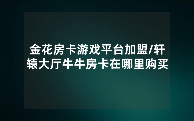 金花房卡游戏平台加盟/轩辕大厅牛牛房卡在哪里购买