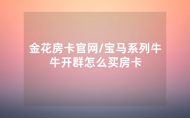 金花房卡官网/宝马系列牛牛开群怎么买房卡