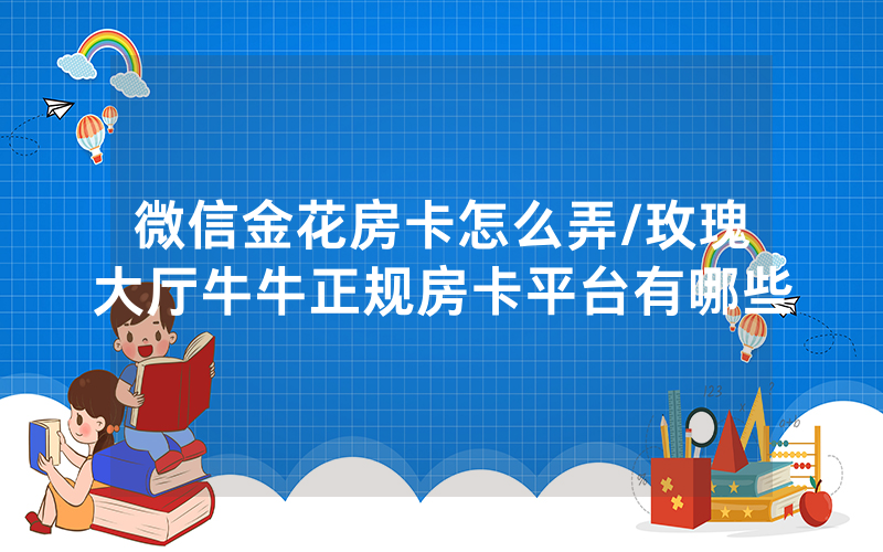 微信金花房卡怎么弄/玫瑰大厅牛牛正规房卡平台有哪些