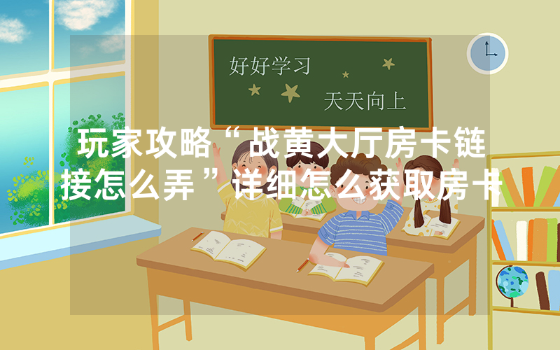 玩家攻略“战黄大厅房卡链接怎么弄”详细怎么获取房卡
