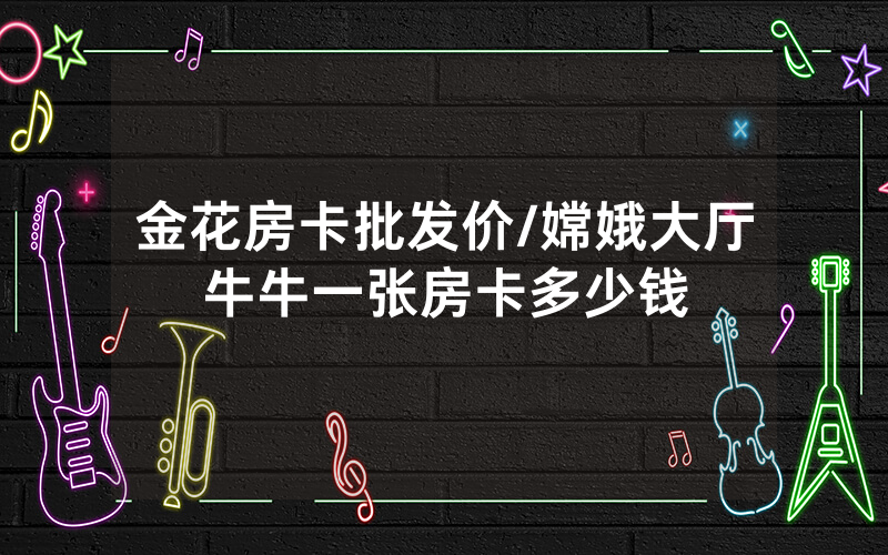 金花房卡批发价/嫦娥大厅牛牛一张房卡多少钱