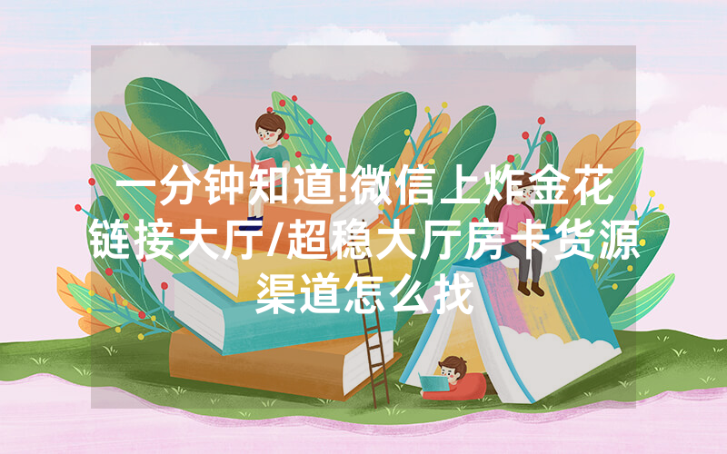 一分钟知道!微信上炸金花链接大厅/超稳大厅房卡货源渠道怎么找
