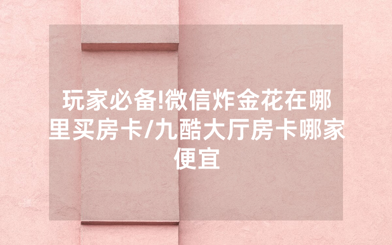 玩家必备!微信炸金花在哪里买房卡/九酷大厅房卡哪家便宜