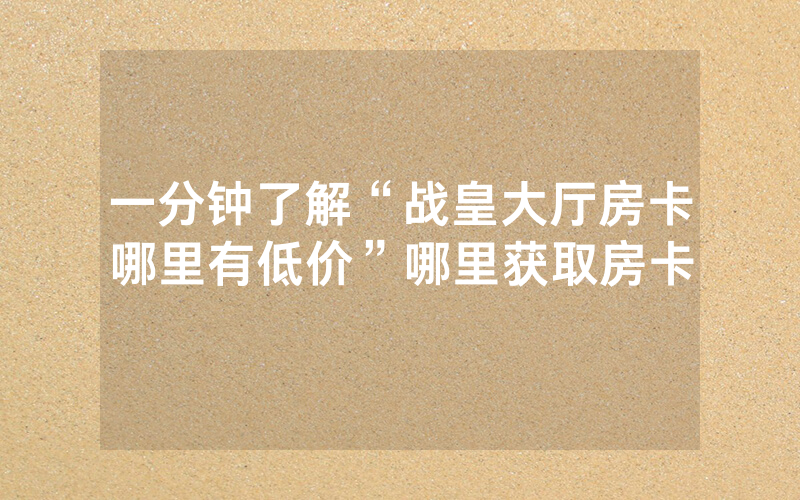 一分钟了解“战皇大厅房卡哪里有低价”哪里获取房卡