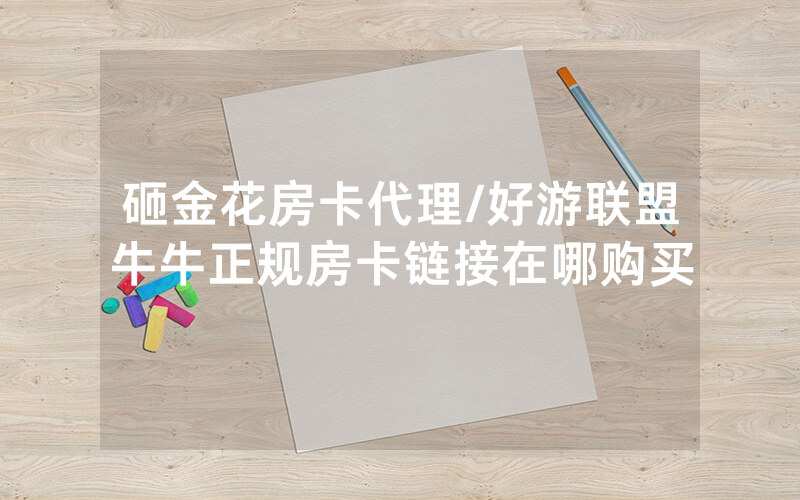 砸金花房卡代理/好游联盟牛牛正规房卡链接在哪购买