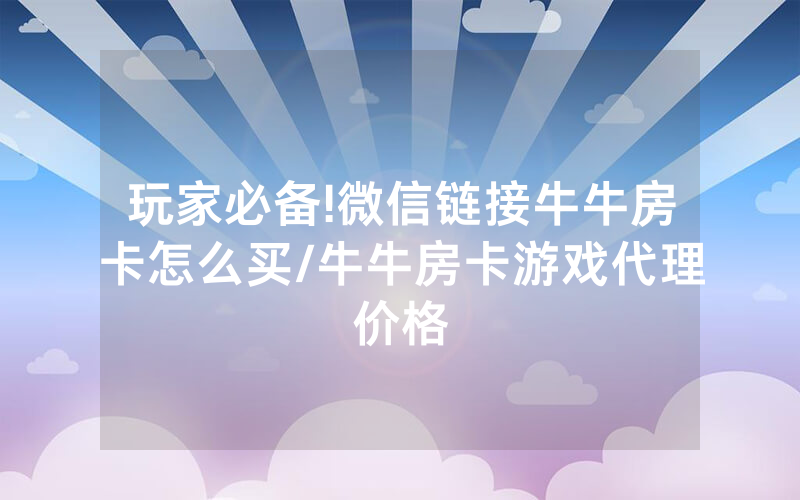 玩家必备!微信链接牛牛房卡怎么买/牛牛房卡游戏代理价格