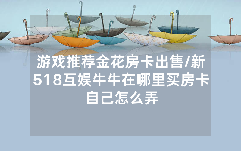 游戏推荐金花房卡出售/新518互娱牛牛在哪里买房卡自己怎么弄