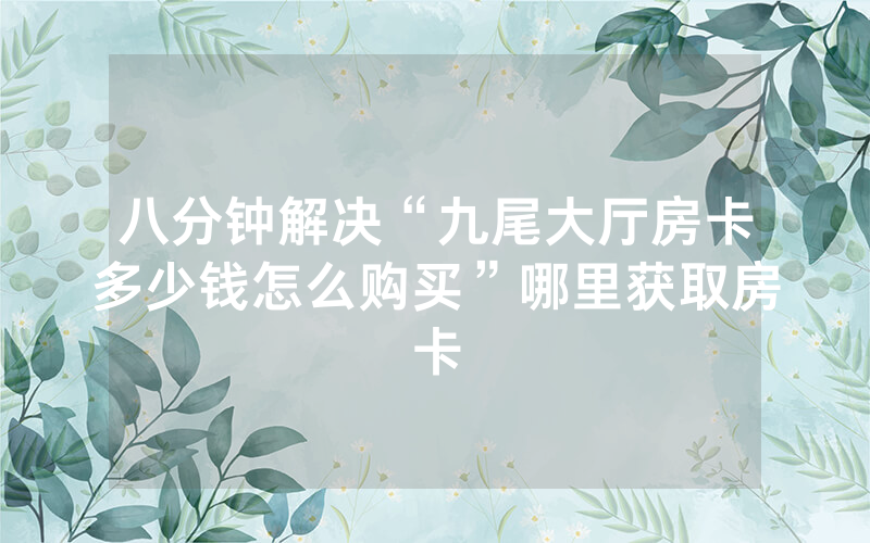 八分钟解决“九尾大厅房卡多少钱怎么购买”哪里获取房卡