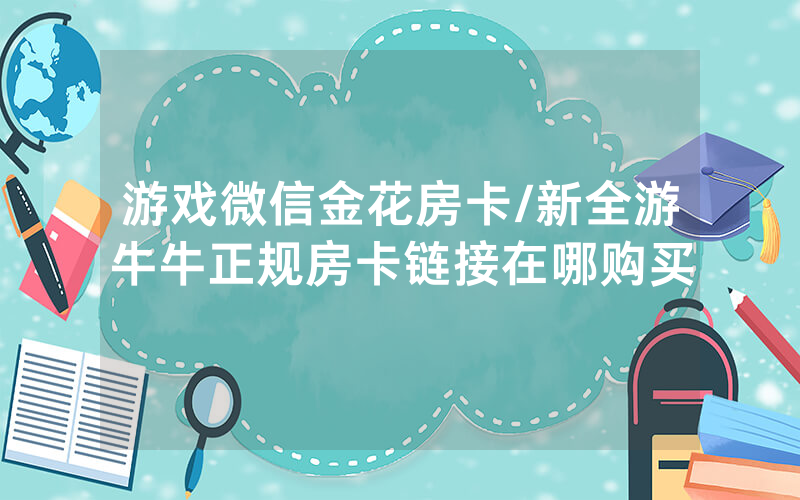 游戏微信金花房卡/新全游牛牛正规房卡链接在哪购买