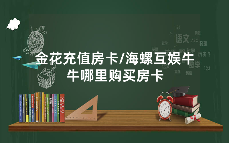 金花充值房卡/海螺互娱牛牛哪里购买房卡