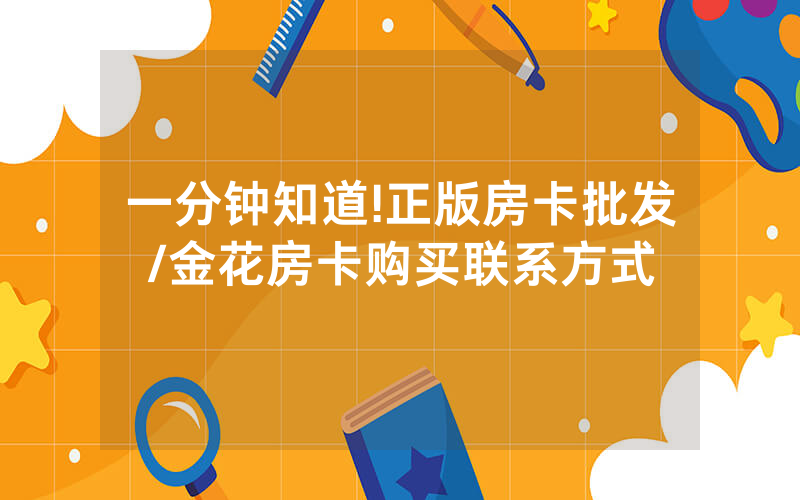 一分钟知道!正版房卡批发/金花房卡购买联系方式