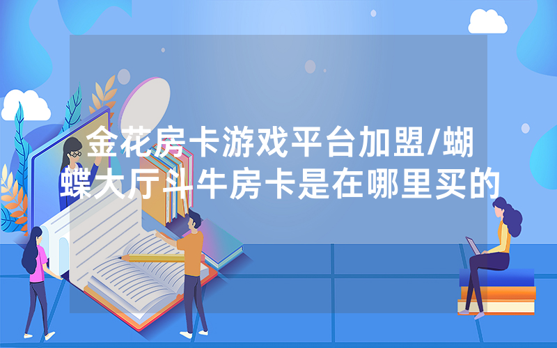 金花房卡游戏平台加盟/蝴蝶大厅斗牛房卡是在哪里买的