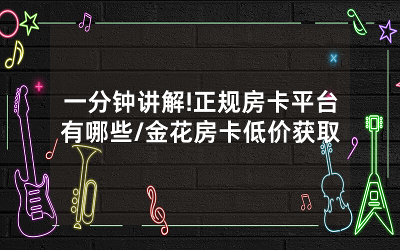 一分钟讲解!正规房卡平台有哪些/金花房卡低价获取