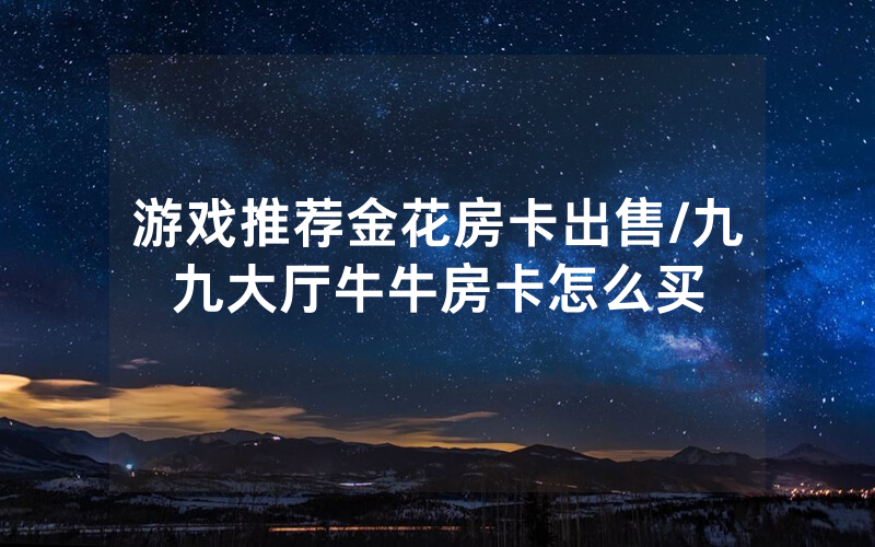 游戏推荐金花房卡出售/九九大厅牛牛房卡怎么买