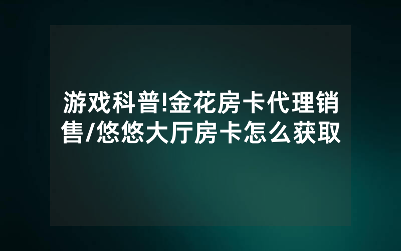 游戏科普!金花房卡代理销售/悠悠大厅房卡怎么获取