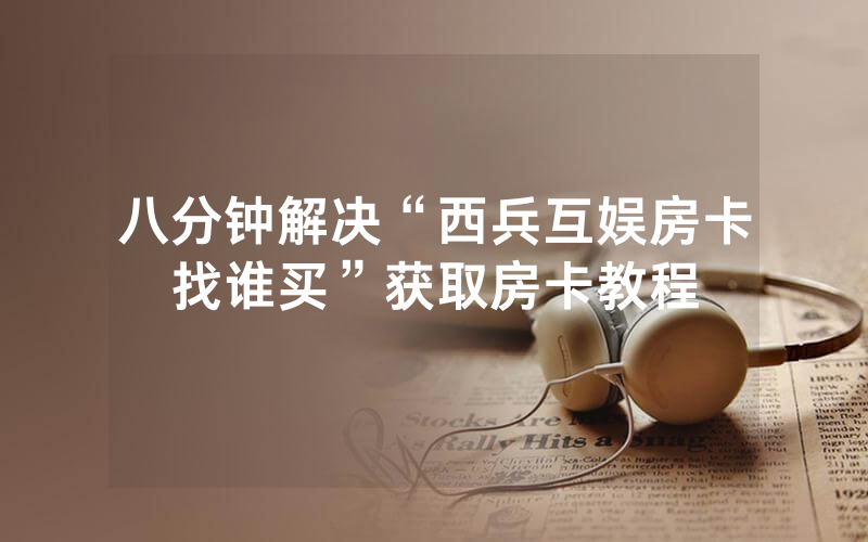 八分钟解决“西兵互娱房卡找谁买”获取房卡教程