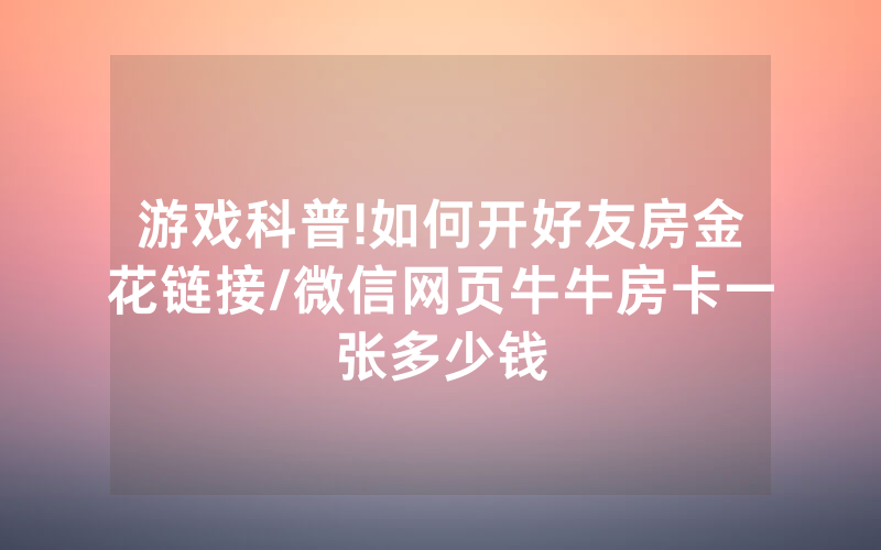游戏科普!如何开好友房金花链接/微信网页牛牛房卡一张多少钱