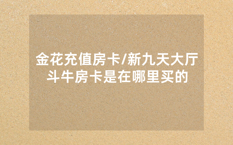 金花充值房卡/新九天大厅斗牛房卡是在哪里买的