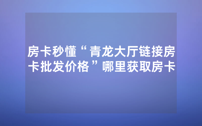 房卡秒懂“青龙大厅链接房卡批发价格”哪里获取房卡